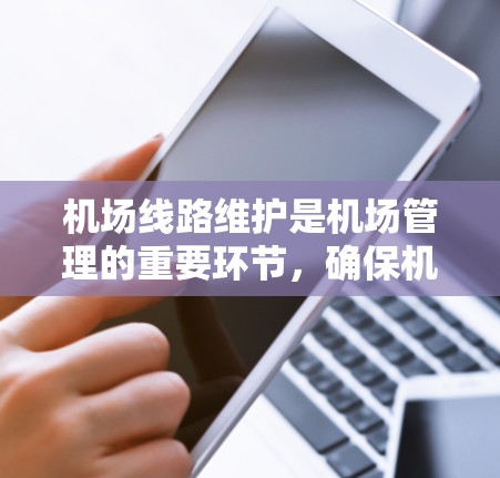机场线路维护是机场管理的重要环节，确保机场的连续性和高效运行。以下是关于机场线路维护的详细说明