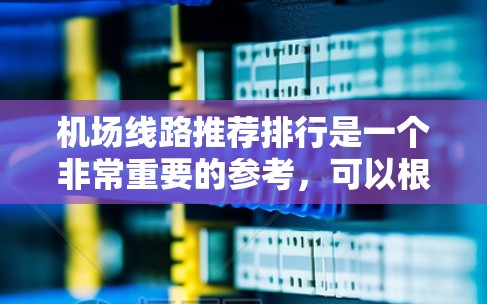 机场线路推荐排行是一个非常重要的参考，可以根据不同的需求和偏好来选择合适的航班。以下是一些常见的推荐方向和热门航班列表，供你参考