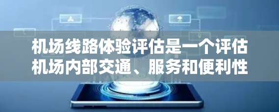 机场线路体验评估是一个评估机场内部交通、服务和便利性的重要项目，目的是为了优化航班安排、提升旅客体验和提高机场的运营效率。以下是一些关于机场线路体验评估的要点和建议