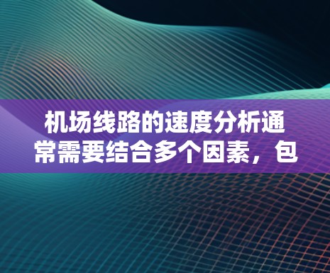 机场线路的速度分析通常需要结合多个因素，包括机场的具体位置、交通流量、道路状况、飞机飞行的空域布局等。以下是一个详细的机场线路速度分析的框架和步骤