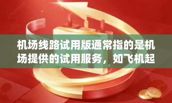 机场线路试用版通常指的是机场提供的试用服务，如飞机起飞地、航站楼、机场 gate terminal（登机台）和登机台之间的交通方式。以下是一些可能的机场线路试用版本，供参考