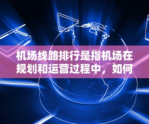 机场线路排行是指机场在规划和运营过程中，如何合理安排飞行路线、航站楼布局、人员管理等，以优化机场的服务和效率。以下是一些常见的机场线路排行问题和建议