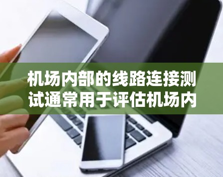机场内部的线路连接测试通常用于评估机场内部网络的连接状态、带宽、稳定性以及是否符合要求。以下是关于机场线路连接测试的一些关键点和步骤