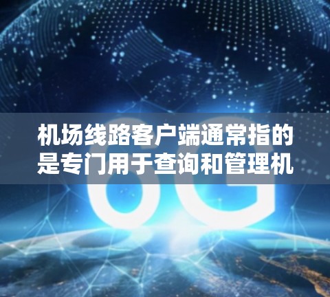 机场线路客户端通常指的是专门用于查询和管理机场线路、列车时刻表、航班信息等的移动应用。以下是一些常见的机场线路客户端推荐