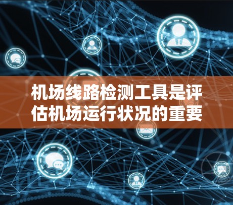机场线路检测工具是评估机场运行状况的重要手段，旨在确保机场符合相关标准和规定。以下是机场线路检测工具的主要分类和应用