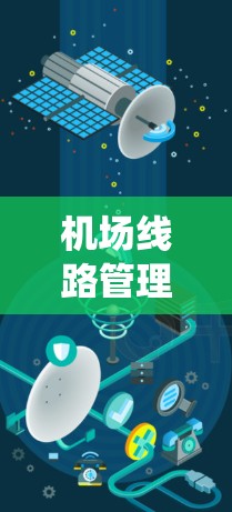 机场线路管理是一个复杂的系统，涉及多个环节和参数的调整和优化。以下是一套基础的机场线路管理教程，供你参考