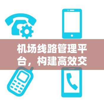 机场线路管理平台，构建高效交通保障的数字智慧平台