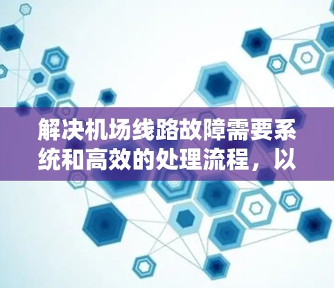 解决机场线路故障需要系统和高效的处理流程，以下是一步步的解决方案