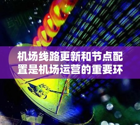 机场线路更新和节点配置是机场运营的重要环节，涉及多个方面，需要综合考虑优化、技术和经济等多方面的因素。以下是对这一问题的分步解释