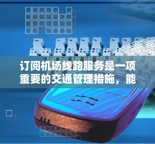 订阅机场线路服务是一项重要的交通管理措施，能够有效降低交通压力，方便乘客出行。以下是一份详细的机场线路订阅教程，帮助您理解和操作机场线路订阅服务