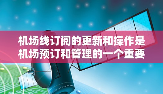 机场线订阅的更新和操作是机场预订和管理的一个重要部分，确保您能够享受最新的服务和优惠。以下是一些详细的步骤和注意事项，帮助您完成机场线订阅的更新和操作
