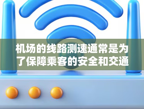 机场的线路测速通常是为了保障乘客的安全和交通的正常运行，确保机场的交通流量能够得到有效管理。以下是一些关于机场线路测速的主要信息
