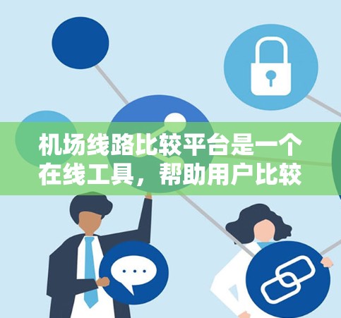 机场线路比较平台是一个在线工具，帮助用户比较不同机场和航班的优缺点，帮助选择最适合出行的地点和航班。以下是平台的主要功能和使用步骤