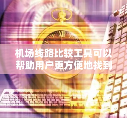 机场线路比较工具可以帮助用户更方便地找到合适的航班，以下是推荐的两个主要工具