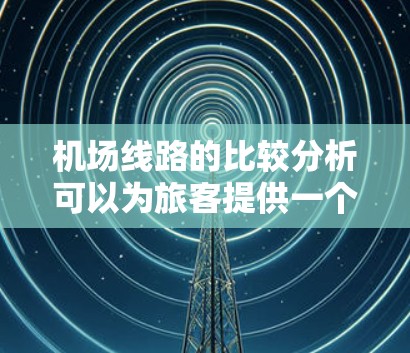 机场线路的比较分析可以为旅客提供一个全面的参考，帮助他们选择最适合自己的出行方式。以下是一些关键因素需要考虑