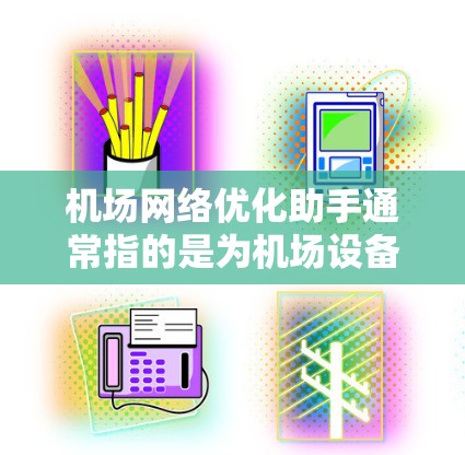 机场网络优化助手通常指的是为机场设备和网络提供优化、管理及管理工具的工具。这些助手可以帮助机场管理员或工作人员更好地管理机场内部的网络环境，确保设备正常运行，提高网络性能，优化用户体验