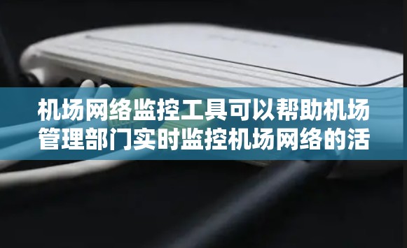 机场网络监控工具可以帮助机场管理部门实时监控机场网络的活动，确保机场的安全与秩序。以下是一些常见的机场网络监控工具，供您参考