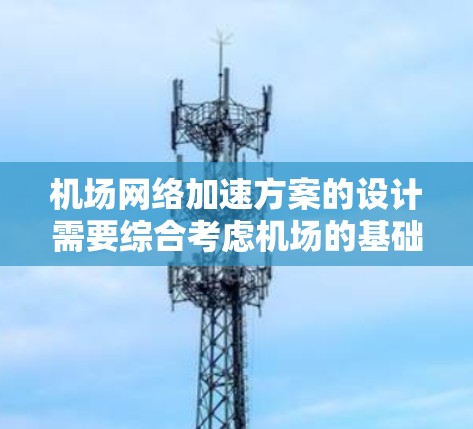 机场网络加速方案的设计需要综合考虑机场的基础设施、人员使用需求以及网络性能。以下是一些关键点和潜在方案