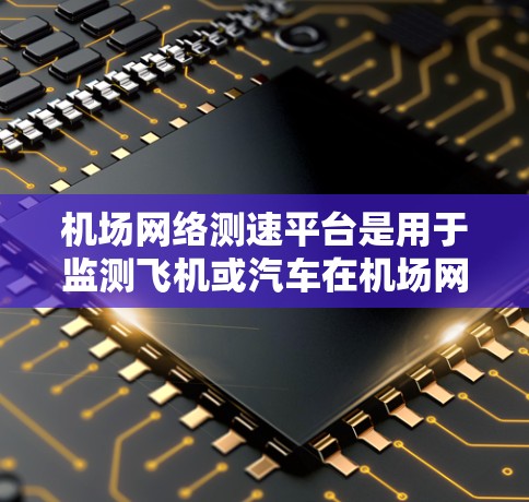 机场网络测速平台是用于监测飞机或汽车在机场网络中的速度的工具，旨在优化网络性能，减少延迟或拥堵。以下是对该平台的详细总结