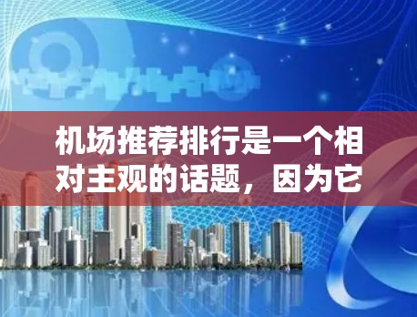 机场推荐排行是一个相对主观的话题，因为它取决于你的需求和标准。以下是一些常见的机场推荐标准，供你参考