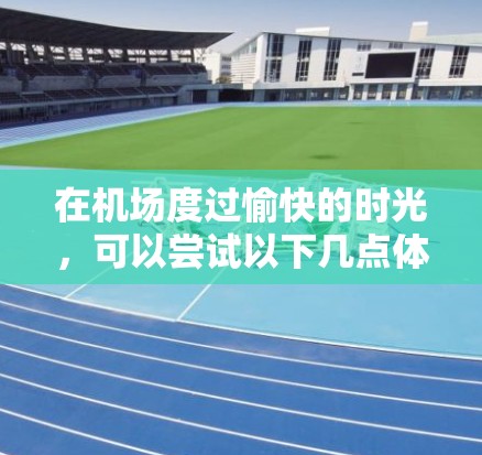 在机场度过愉快的时光，可以尝试以下几点体验