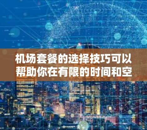 机场套餐的选择技巧可以帮助你在有限的时间和空间内完成一个高效的旅行计划。以下是一些选择机场套餐的技巧