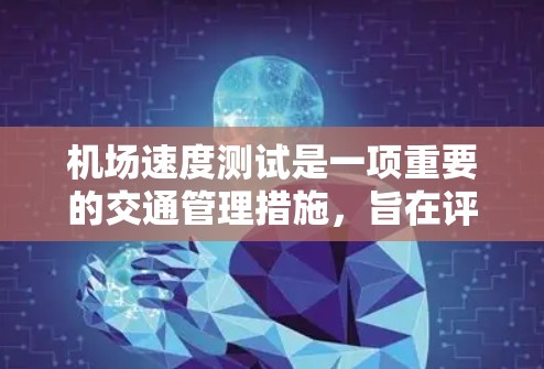 机场速度测试是一项重要的交通管理措施，旨在评估机场的交通能力并识别潜在风险。以下是对该问题的详细分析和总结