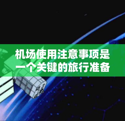 机场使用注意事项是一个关键的旅行准备事项，因为它直接影响您的安全和舒适度。以下是一些重要的注意事项，帮助您在机场顺利出行