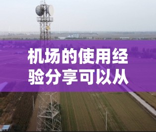 机场的使用经验分享可以从以下几个方面进行探讨