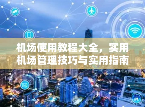 机场使用教程大全，实用机场管理技巧与实用指南