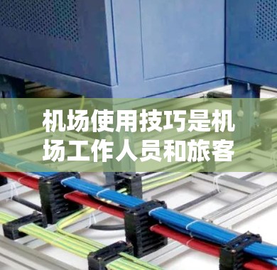 机场使用技巧是机场工作人员和旅客在机场活动时需要掌握的基本技能。以下是一些常见的机场使用技巧，帮助你在机场顺利运行