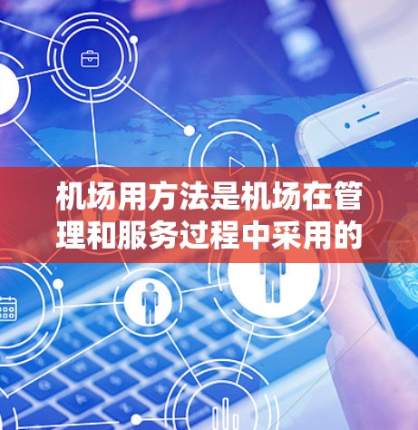 机场用方法是机场在管理和服务过程中采用的技术手段，旨在提高安全、效率和用户体验。以下是关于机场用方法的系统整理