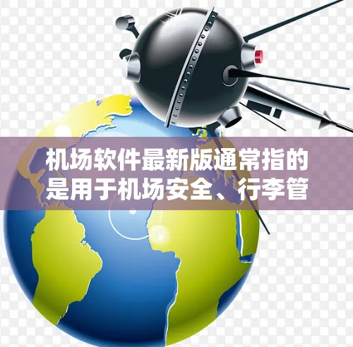 机场软件最新版通常指的是用于机场安全、行李管理、电子行李标签、行李登记、电子监控等领域的软件。这些软件旨在提高机场的安全性、效率和用户体验