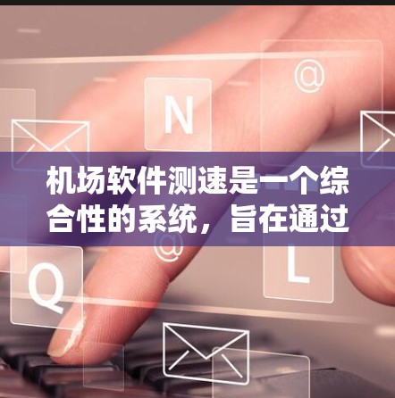 机场软件测速是一个综合性的系统，旨在通过实时监控和管理乘客的网络行为，确保机场的运营效率和员工的体验。以下是对软件测速的详细分析