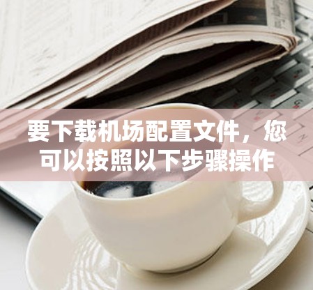 要下载机场配置文件，您可以按照以下步骤操作