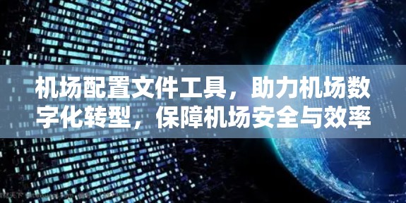机场配置文件工具，助力机场数字化转型，保障机场安全与效率