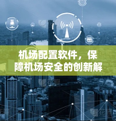 机场配置软件，保障机场安全的创新解决方案