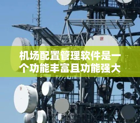 机场配置管理软件是一个功能丰富且功能强大的工具，旨在优化机场的设备管理、维护和安全措施。以下是该软件的主要功能及其应用