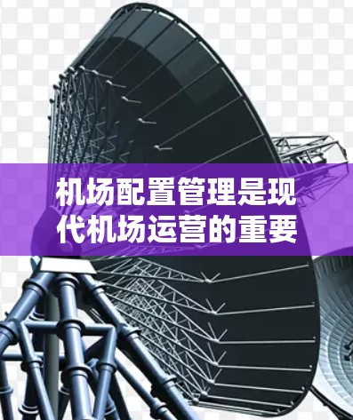 机场配置管理是现代机场运营的重要组成部分，旨在优化机场设施的布局和管理，确保机场的高效运行。以下是机场配置管理的主要功能和步骤