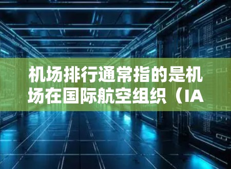 机场排行通常指的是机场在国际航空组织（IAO）中排名的位置。排名的标准通常包括以下几个方面