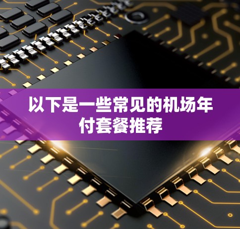 以下是一些常见的机场年付套餐推荐