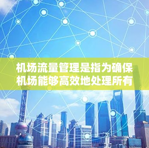 机场流量管理是指为确保机场能够高效地处理所有乘客的流量，合理分配空闲时间和资源，从而优化运营效率、减少等待时间、降低等待费用和提升客户满意度。以下是一些机场流量管理的主要措施