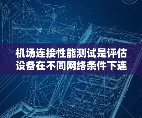 机场连接性能测试是评估设备在不同网络条件下连接性能的关键步骤。以下是对这一过程的详细分析和总结