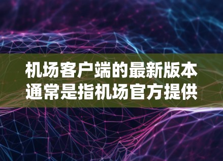 机场客户端的最新版本通常是指机场官方提供的电子信息管理系统（EIS）旨在提供更便捷、高效的服务给乘客和游客。这些客户端可能包括