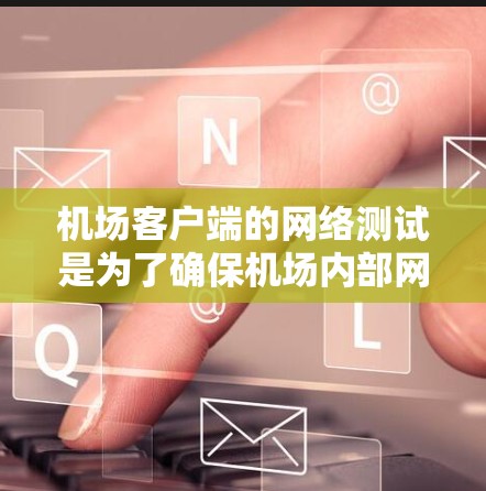 机场客户端的网络测试是为了确保机场内部网络设备能够正常运行、功能高效、数据传输稳定。以下是详细的测试步骤和目的