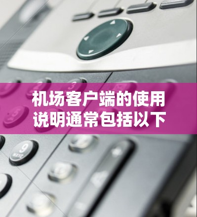 机场客户端的使用说明通常包括以下几个方面