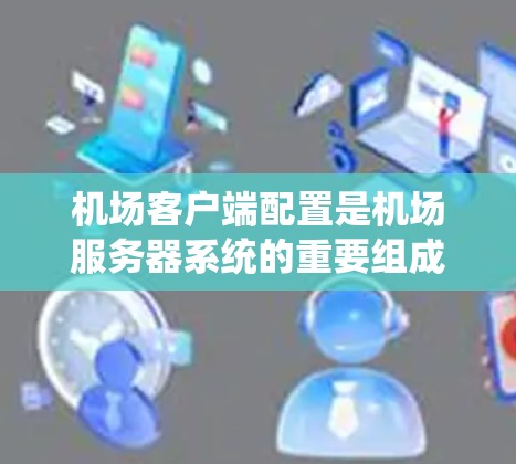 机场客户端配置是机场服务器系统的重要组成部分，涉及多个方面，包括服务器管理、功能开发、数据存储和维护。以下是详细的步骤说明