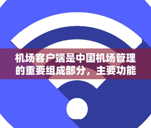 机场客户端是中国机场管理的重要组成部分，主要功能包括设备管理、信息查询、天气预报和人员管理等。以下是机场客户端的详细介绍