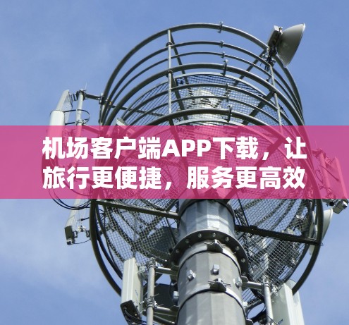 机场客户端APP下载，让旅行更便捷，服务更高效