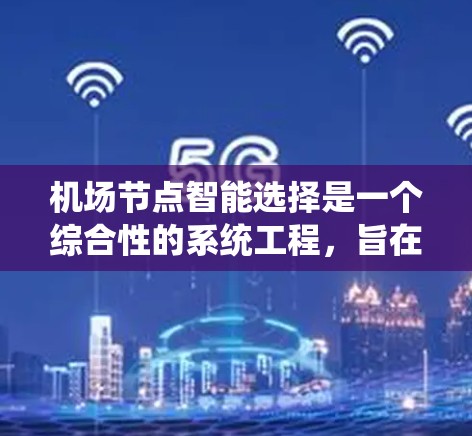 机场节点智能选择是一个综合性的系统工程，旨在优化机场资源的分配和利用，提升服务效率和乘客体验。以下是详细的分析和建议